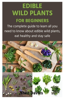 Edible Wild Plants for Beginners: The complete guide to learn all you need to know about edible wild plants, eat healthy and stay safe - Theo Davies