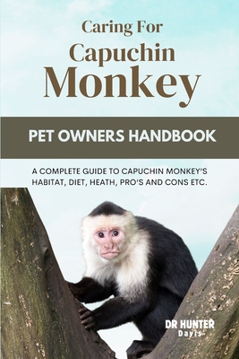 Caring for Capuchin Monkey: A Complete Guide to Capuchin Monkey's Habitat, Diet, Heath, Pro's and Cons Etc. - Hunter Davis