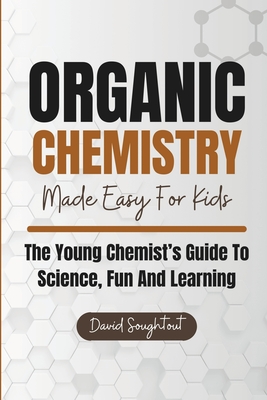 Organic Chemistry Made Easy For Kids: The Young Chemist's Guide To Science, Fun And Learning - David Soughtout