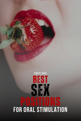 Best Sex Positions for Oral Stimulation: Enhance Your Sex Life with the Hottest Sex Positions Guide for Oral Sex, with 30+ Sex Positions for Blowjob a - Cheryl Bach