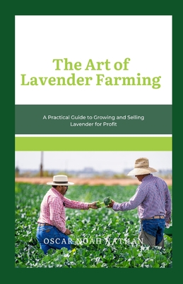 The Art of Lavender Farming: A Practical Guide to Growing and Selling Lavender for Profit - Oscar Noah Nathan