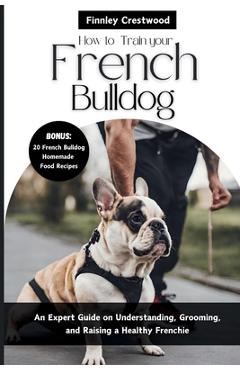 Coperta cărții 'How to Train Your French Bulldog: An Expert Guide on Understanding, Grooming, and Raising a Healthy Frenchie - Finnley'
