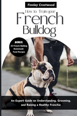 Coperta cărții 'How to Train Your French Bulldog: An Expert Guide on Understanding, Grooming, and Raising a Healthy Frenchie - Finnley'