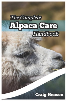 The Complete Alpaca Care Handbook: Comprehensive Guide to Alpaca Breeding, Care, Diet, Health, Shearing, and Sustainable Business Ownership - Craig Henson