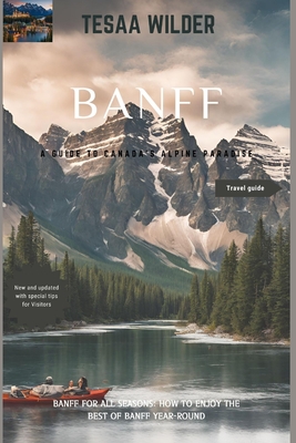 Banff: A Guide to Canada's Alpine Paradise: Banff for All Seasons: How to Enjoy the Best of Banff Year-Round.updated version. - Tessa Wilder