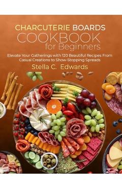 Poza produsului Charcuterie Boards Cookbook for Beginners: Elevate Your Gatherings with 120 Beautiful Recipes From Casual Creations to Show-Stopping Spreads - Stella C