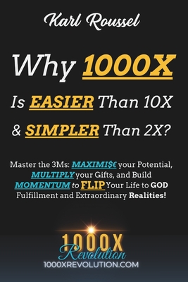 Why 1000X is EASIER than 10X & SIMPLER than 2X?: Master the 3Ms: MAXIMI$ your Potential, MULTIPLY your Gifts, and Build MOMENTUM to FLIP Your Life to - Karl Roussel