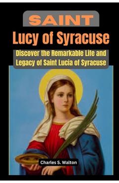 Poza produsului Saint Lucy of Syracuse: Discover the Remarkable Life and Legacy of Saint Lucia of Syracuse - Charles S. Walton
