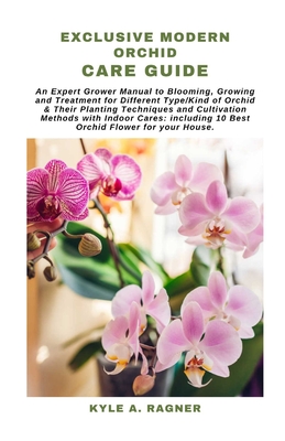 Exclusive Modern Orchid Care Guide: An Expert Grower Manual to Blooming, Growing and Treatment for Different Type/Kind of Orchid & Their Planting Tech - Kyle A. Ragner