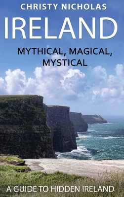 Ireland: Mythical, Magical, Mystical: A Guide to Hidden Ireland - Christy Nicholas