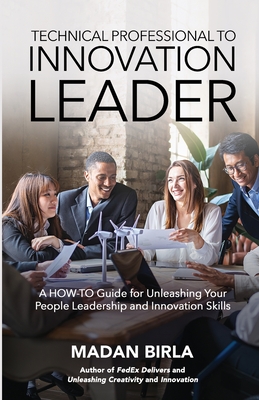 Technical Professional to Innovation Leader: A HOW-TO Guide for Unleashing Your People Leadership and Innovation Skills - Madan Birla