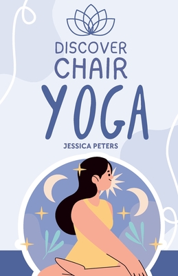 Discover Chair Yoga: Gentle Fitness for Seniors and Beginners, Seated Exercises for Health and Wellbeing - Jessica Peters