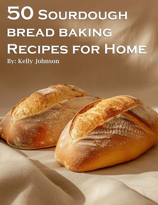 50 Sourdough Bread Baking Recipes for Home - Kelly Johnson