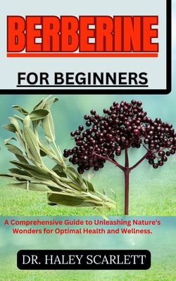 Berberine for Beginners: A Comprehensive Guide to Unleashing Nature's Wonders for Optimal Health and Wellness. - Haley Scarlett