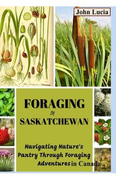 Coperta cărții 'Foraging in Saskatchewan: Navigating Nature's Pantry through Foraging Adventures in Canada - John Lucia'