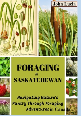 Coperta cărții 'Foraging in Saskatchewan: Navigating Nature's Pantry through Foraging Adventures in Canada - John Lucia'