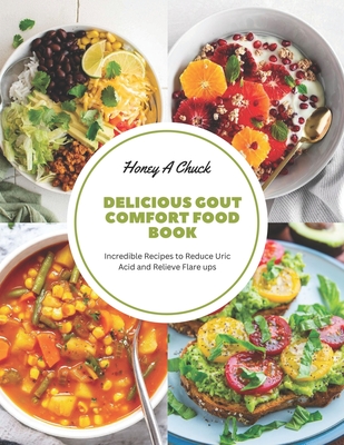 Delicious Gout Comfort Food Book: Incredible Recipes to Reduce Uric Acid and Relieve Flare ups - Honey A. Chuck