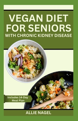 Vegan Diet for Seniors with Chronic Kidney Disease: Easy Tasty Recipes for Optimum Renal Health - Allie Nagel