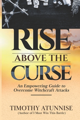 Rise Above the Curse: An Empowering Guide to Overcome Witchcraft Attacks - Timothy Atunnise