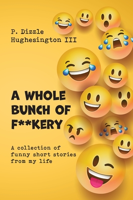 A Whole Bunch of F**kery: A Collection of Funny Short Stories From My Life - P. Dizzle Hughesington