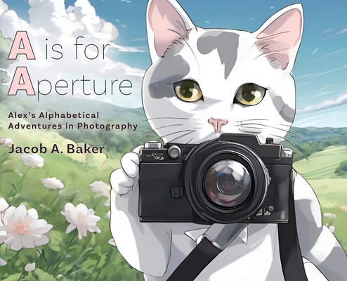 A is for Aperture: Alex's Alphabetical Adventures in Photography - Jacob A. Baker