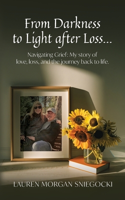 From Darkness to Light after Loss...: Navigating Grief: My story of love, loss, and the journey back to life - Lauren Morgan Sniegocki