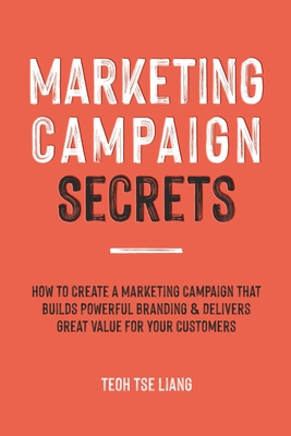 Marketing Campaign Secrets: How to Create a Marketing Campaign that Builds Powerful Branding & Delivers Great Value for Your Customers - Tse Liang Teoh