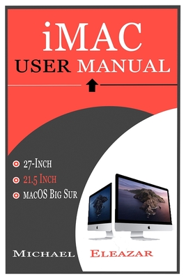 iMac User Manual: A Complete Guide in Mastering the 21.5 and 27-Inch iMac With MacOS Big Sur - Michael Eleazar