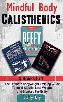 Mindful Body Calisthenics: The Ultimate Bodyweight Training Guide To Build Muscle, Lose Weight, and Increase Flexibility: 3 Books In 1 - Daily Jay