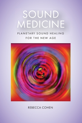 Sound Medicine: Planetary Sound Healing for the New Age - Rebecca Cohen