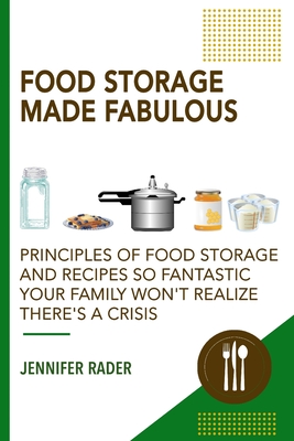 Food Storage Made Fabulous: Principles of Food Storage and Recipes So Fantastic Your Family Won't Realize There's a Disaster - Jennifer Rader