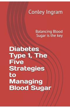 Diabetes Type 1, The Five Strategies to Managing Blood Sugar: Balancing Blood Sugar is the key - Conley Ingram