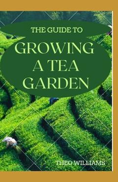 Poza produsului The Guide to Growing a Tea Garden: The Complete Guide to Growing and Harvesting Flavorful Teas - Theo Williams