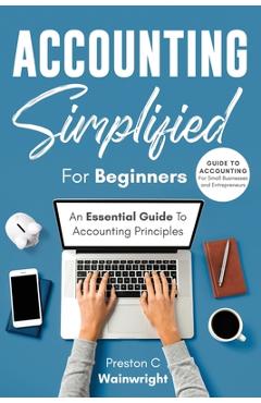 Poza produsului Accounting Simplified for Beginners: Guide to Accounting for Small Businesses and Entrepreneurs: An Essential Guide to Accounting Principles - Preston C. Wainwright