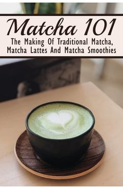 Poza produsului Matcha 101: The Making Of Traditional Matcha, Matcha Lattes And Matcha Smoothies: Different Types Of Green Tea - Garland Abbington