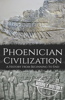 Phoenician Civilization: A History from Beginning to End - Hourly History