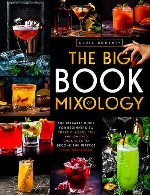 The Big Book of MIXOLOGY: The Ultimate Guide for Beginners to Craft Classic, Tiki and Smoked Cocktails to Become The Perfect Home Bartender - Chris Doherty