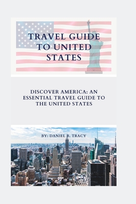 Travel Guide to United States: Discover America: An Essential Travel Guide To The United States - Daniel B. Tracy