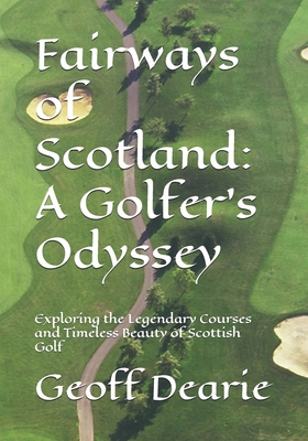 Fairways of Scotland: A Golfer's Odyssey: Exploring the Legendary Courses and Timeless Beauty of Scottish Golf - Geoff Dearie