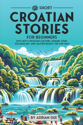 69 Short Croatian Stories for Beginners: Dive Into Croatian Culture, Expand Your Vocabulary, and Master Basics the Fun Way! - Adrian Gee