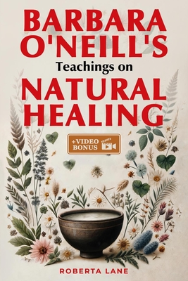 Barbara O'Neill's Teachings on Natural Healing: A Beginner's Guide to Mastering Self-Healing, Inspired by the Principles of Dr. Barbara O'Neill. - Roberta Lane