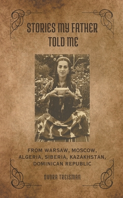 Stories My Father Told Me: From Warsaw, Moscow, Algeria, Siberia, Kazakhstan, Dominican Republic - Dvora Treisman