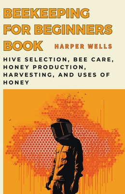 Beekeeping for Beginners Book: Hive Selection, Bee Care, Honey Production, Harvesting, and Uses of Honey - Harper Wells