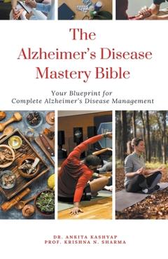 Coperta cărții 'The Alzheimer's Disease Mastery Bible: Your Blueprint For Complete Alzheimer's Disease Management - Ankita Kashyap'