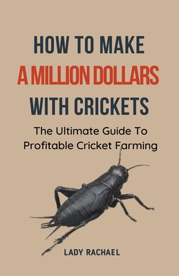 How To Make A Million Dollars With Crickets: The Ultimate Guide To Profitable Cricket Farming - Lady Rachael