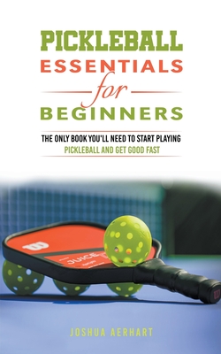 Pickleball Essentials For Beginners: The Only Book You'll Need to Start Playing Pickleball and Get Good Fast - Joshua Aerhart