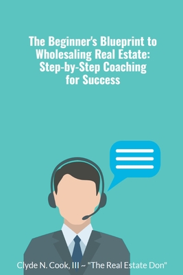 The Beginner's Blueprint to Wholesaling Real Estate: Step-by-Step Coaching for Success - Clyde N. Iii-the Real Estate Don Cook