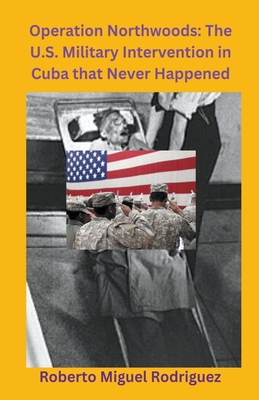 Operation Northwoods: The U.S. Military Intervention in Cuba that Never Happened - Roberto Miguel Rodriguez