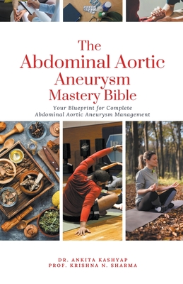 The Abdominal Aortic Aneurysm Mastery Bible: Your Blueprint for Complete Abdominal Aortic Aneurysm Management - Ankita Kashyap