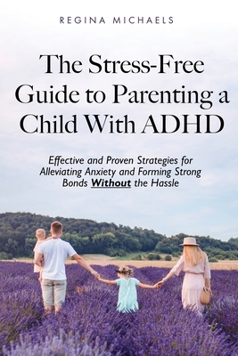 The Stress-Free Guide to Parenting a Child With ADHD: Effective and Proven Strategies for Alleviating Anxiety and Forming Strong Bonds Without the Has - Regina Michaels